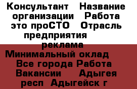 Консультант › Название организации ­ Работа-это проСТО › Отрасль предприятия ­ PR, реклама › Минимальный оклад ­ 1 - Все города Работа » Вакансии   . Адыгея респ.,Адыгейск г.